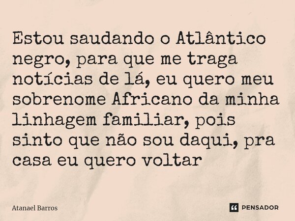 ⁠Estou saudando o Atlântico negro, para que me traga notícias de lá, eu quero meu sobrenome Africano da minha linhagem familiar, pois sinto que não sou daqui, p... Frase de Atanael Barros.