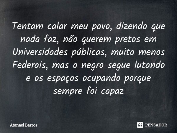 ⁠Tentam calar meu povo, dizendo que nada faz, não querem pretos em Universidades públicas, muito menos Federais, mas o negro segue lutando e os espaços ocupando... Frase de Atanael Barros.