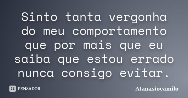 Sinto tanta vergonha do meu comportamento que por mais que eu saiba que estou errado nunca consigo evitar.... Frase de Atanasiocamilo.