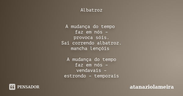 Albatroz A mudança do tempo faz em nós – provoca sóis. Sai correndo albatroz. mancha lençóis A mudança do tempo faz em nós – vendavais – estrondo – temporais... Frase de atanaziolameira.