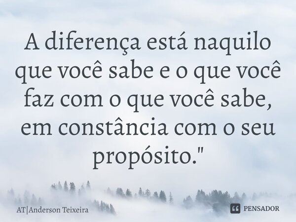 ⁠A diferença está naquilo que você sabe e o que você faz com o que você sabe, em constância com o seu propósito."... Frase de ATAnderson Teixeira.