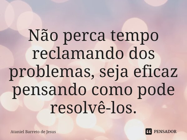 Não perca tempo reclamando dos problemas, seja eficaz pensando como pode resolvê-los.⁠... Frase de Ataniel Barreto de Jesus.
