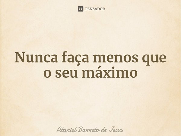 ⁠Nunca faça menos que o seu máximo... Frase de Ataniel Barreto de Jesus.