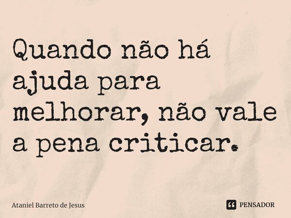 Quando não há ajuda para melhorar, não vale a pena criticar.... Frase de Ataniel Barreto de Jesus.