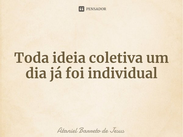 ⁠Toda ideia coletiva um dia já foi individual... Frase de Ataniel Barreto de Jesus.