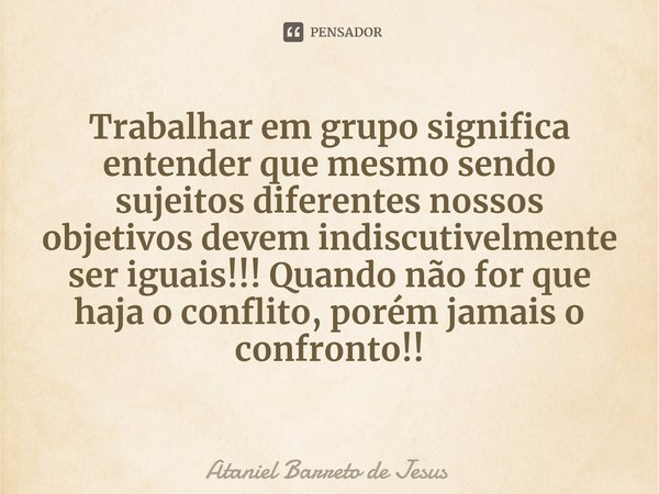 ⁠Trabalhar em grupo significa entender que mesmo sendo sujeitos diferentes nossos objetivos devem indiscutivelmente ser iguais!!! Quando não for que haja o conf... Frase de Ataniel Barreto de Jesus.