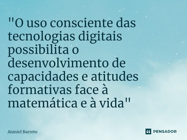 ⁠"O uso consciente das tecnologias digitais possibilita o desenvolvimento de capacidades e atitudes formativas face à matemática e à vida"... Frase de Ataniel Barreto.
