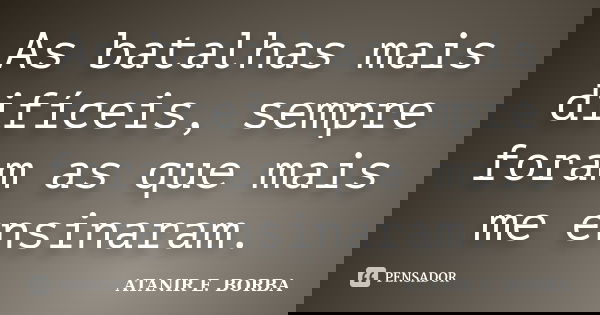 As batalhas mais difíceis, sempre foram as que mais me ensinaram.... Frase de ATANIR E. BORBA.