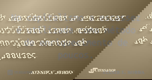 No capitalismo a escassez é utilizada como método de enriquecimento de poucos.... Frase de ATANIR E. BORBA.