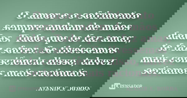 O amor e o sofrimento sempre andam de mãos dadas. Tudo que te faz amar, te faz sofrer. Se tivéssemos mais consciência disso, talvez seriamos mais racionais.... Frase de ATANIR E. BORBA.