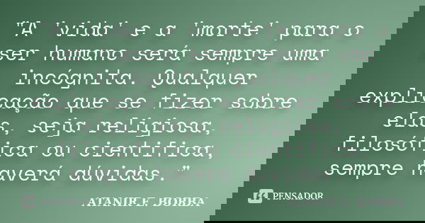 "A 'vida' e a 'morte' para o ser humano será sempre uma incógnita. Qualquer explicação que se fizer sobre elas, seja religiosa, filosófica ou cientifica, s... Frase de ATANIR E. BORBA.