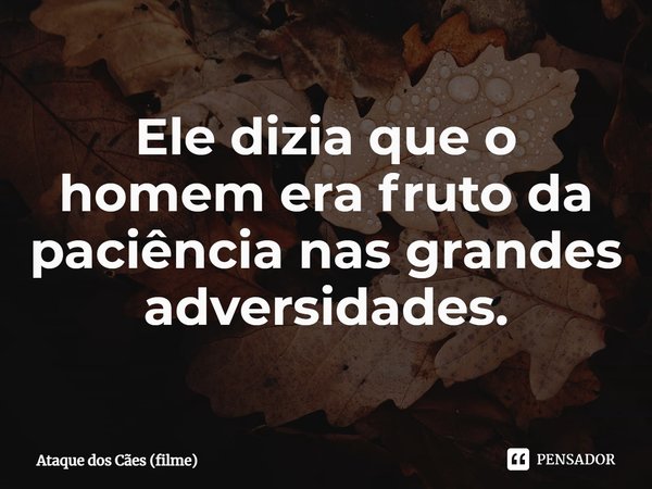 ⁠Ele dizia que o homem era fruto da paciência nas grandes adversidades.... Frase de Ataque dos Cães (filme).
