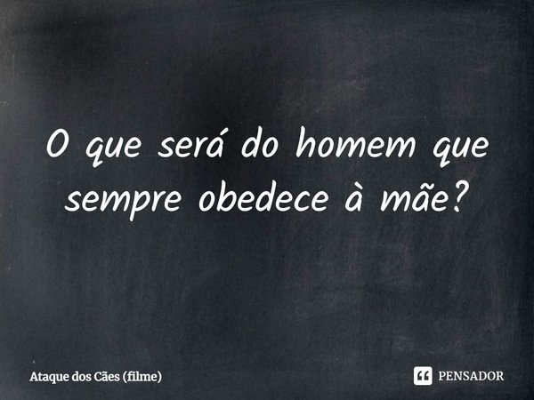 ⁠O que será do homem que sempre obedece à mãe?... Frase de Ataque dos Cães (filme).