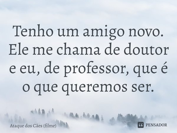 ⁠Tenho um amigo novo. Ele me chama de doutor e eu, de professor, que é o que queremos ser.... Frase de Ataque dos Cães (filme).