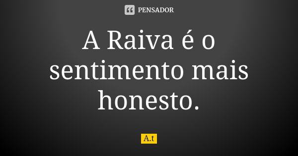 A Raiva é o sentimento mais honesto.... Frase de A.T.