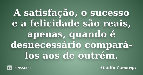 A satisfação, o sucesso e a felicidade são reais, apenas, quando é desnecessário compará-los aos de outrém.... Frase de Ataulfo Camargo.