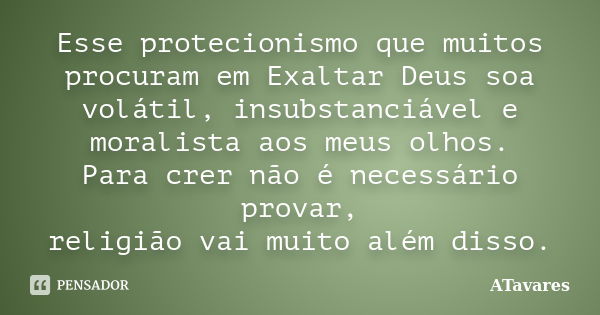 Esse protecionismo que muitos procuram em Exaltar Deus soa volátil, insubstanciável e moralista aos meus olhos. Para crer não é necessário provar, religião vai ... Frase de ATavares.