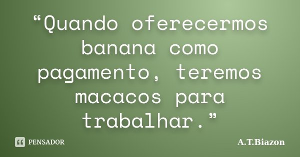“Quando oferecermos banana como pagamento, teremos macacos para trabalhar.”... Frase de A.T.Biazon.