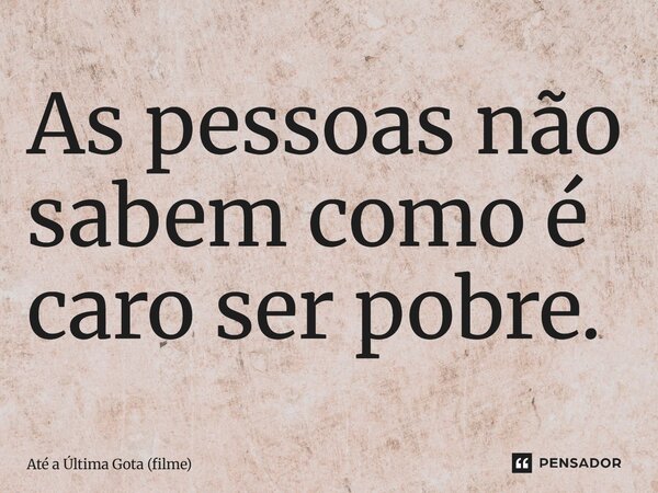 ⁠As pessoas não sabem como é caro ser pobre.... Frase de Até a Última Gota (filme).