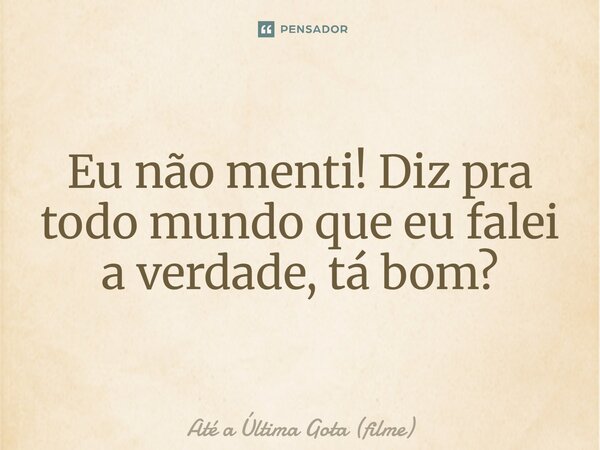⁠Eu não menti! Diz pra todo mundo que eu falei a verdade, tá bom?... Frase de Até a Última Gota (filme).