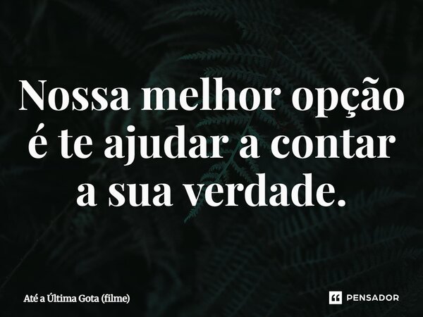 ⁠Nossa melhor opção é te ajudar a contar a sua verdade.... Frase de Até a Última Gota (filme).