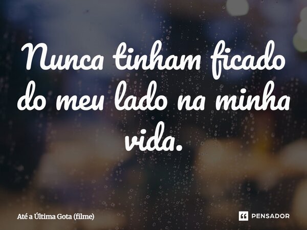 ⁠Nunca tinham ficado do meu lado na minha vida.... Frase de Até a Última Gota (filme).