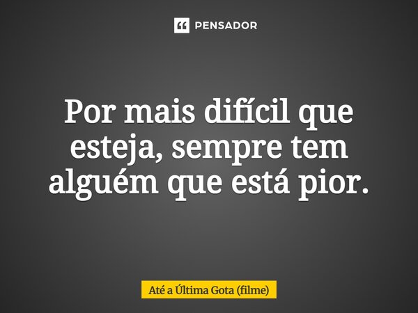 ⁠Por mais difícil que esteja, sempre tem alguém que está pior.... Frase de Até a Última Gota (filme).