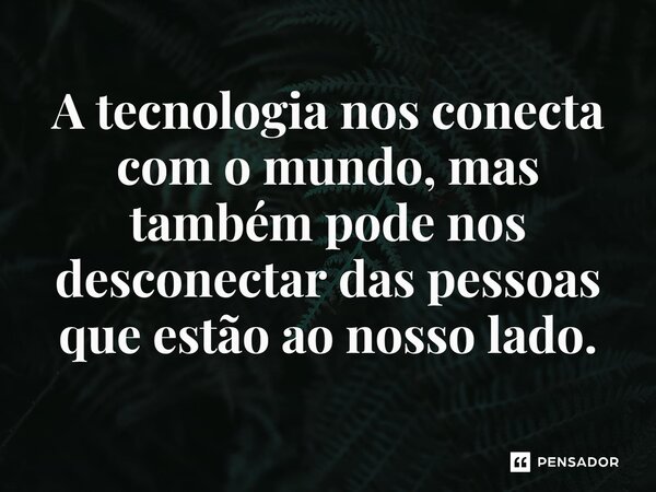 ⁠A tecnologia nos conecta com o mundo, mas também pode nos desconectar das pessoas que estão ao nosso lado.