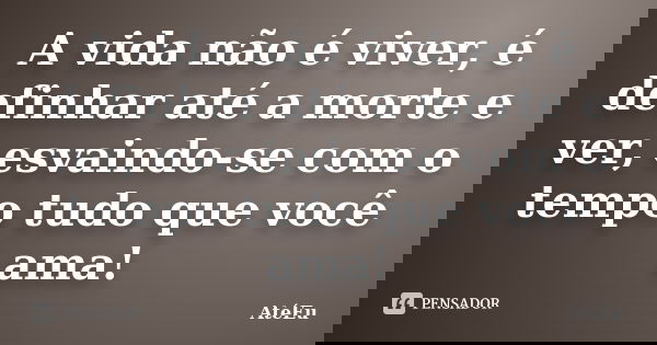 A vida não é viver, é definhar até a morte e ver, esvaindo-se com o tempo tudo que você ama!... Frase de AtéEu.