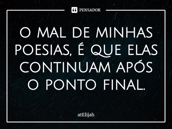 ⁠o mal de minhas poesias, é que elas continuam após o ponto final.... Frase de atElijah.