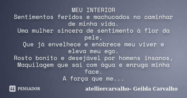 MEU INTERIOR Sentimentos feridos e machucados no caminhar de minha vida. Uma mulher sincera de sentimento à flor da pele, Que já envelhece e enobrece meu viver ... Frase de atelliercarvalho- Geilda Carvalho.