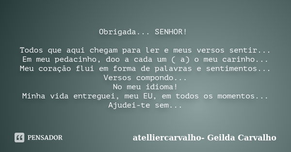 Obrigada... SENHOR! Todos que aqui chegam para ler e meus versos sentir... Em meu pedacinho, doo a cada um ( a) o meu carinho... Meu coração flui em forma de pa... Frase de atelliercarvalho- Geilda Carvalho.