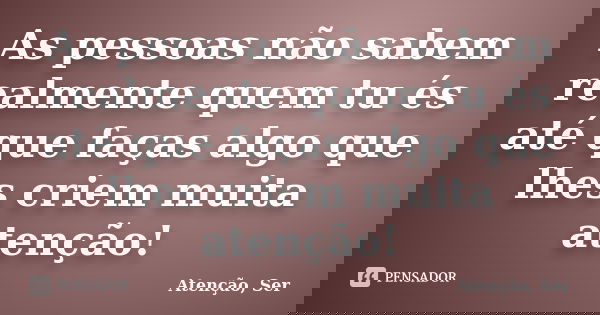 As pessoas não sabem realmente quem tu és até que faças algo que lhes criem muita atenção!... Frase de Atenção, Ser.