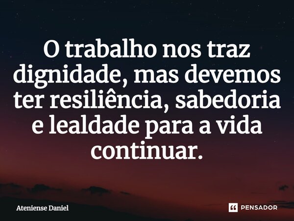 ⁠O trabalho nos traz dignidade, mas devemos ter resiliência, sabedoria e lealdade para a vida continuar.... Frase de Ateniense Daniel.