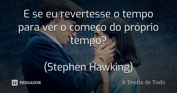 E se eu revertesse o tempo para ver o começo do próprio tempo? (Stephen Hawking)... Frase de A Teoria de Tudo.