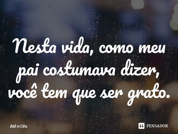 ⁠Nesta vida, como meu pai costumava dizer, você tem que ser grato.... Frase de Até o Céu.