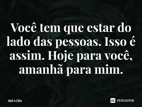 ⁠Você tem que estar do lado das pessoas. Isso é assim. Hoje para você, amanhã para mim.... Frase de Até o Céu.