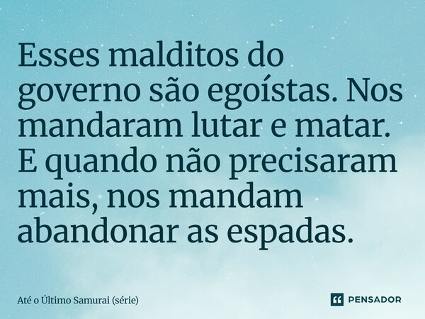⁠Esses malditos do governo são egoístas. Nos mandaram lutar e matar. E quando não precisaram mais, nos mandam abandonar as espadas.... Frase de Até o Último Samurai (série).