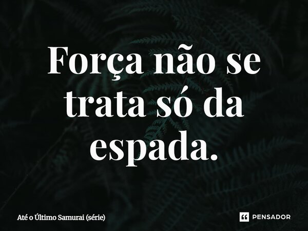 ⁠Força não se trata só da espada.... Frase de Até o Último Samurai (série).