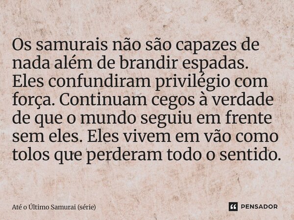 ⁠Os samurais não são capazes de nada além de brandir espadas. Eles confundiram privilégio com força. Continuam cegos à verdade de que o mundo seguiu em frente s... Frase de Até o Último Samurai (série).