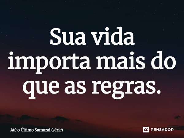 ⁠Sua vida importa mais do que as regras.... Frase de Até o Último Samurai (série).