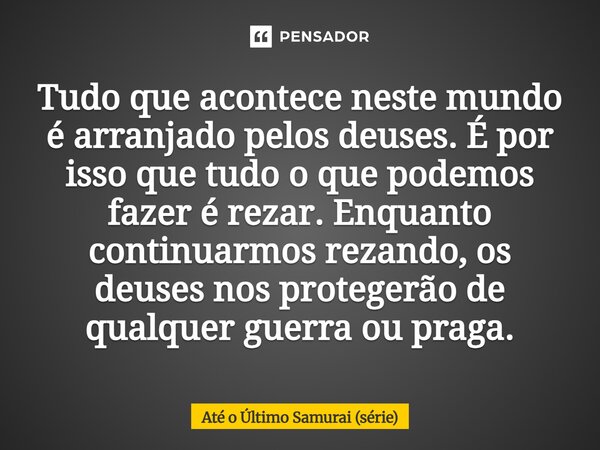 ⁠Tudo que acontece neste mundo é arranjado pelos deuses. É por isso que tudo o que podemos fazer é rezar. Enquanto continuarmos rezando, os deuses nos protegerã... Frase de Até o Último Samurai (série).