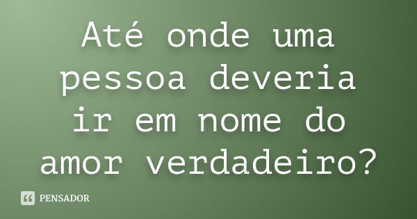 Até onde uma pessoa deveria ir em nome do amor verdadeiro?