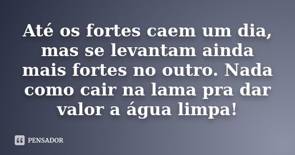 Até os fortes caem um dia, mas se levantam ainda mais fortes no outro. Nada como cair na lama pra dar valor a água limpa!