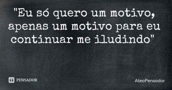 "Eu só quero um motivo, apenas um motivo para eu continuar me iludindo"... Frase de AteoPensador.