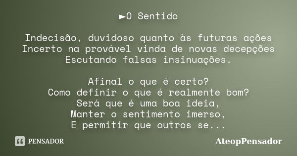 ►O Sentido Indecisão, duvidoso quanto às futuras ações Incerto na provável vinda de novas decepções Escutando falsas insinuações. Afinal o que é certo? Como def... Frase de AteopPensador.