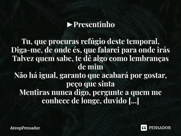 ⁠►Presentinho Tu, que procuras refúgio deste temporal, Diga-me, de onde és, que falarei para onde irás Talvez quem sabe, te dê algo como lembranças de mim Não h... Frase de AteopPensador.