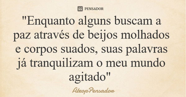 "Enquanto alguns buscam a paz através de beijos molhados e corpos suados, suas palavras já tranquilizam o meu mundo agitado"... Frase de AteopPensador.