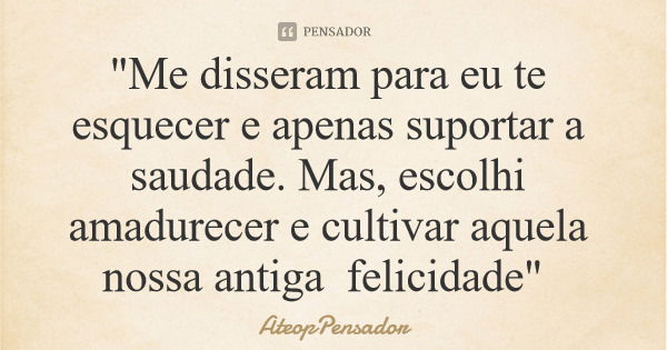 "Me disseram para eu te esquecer e apenas suportar a saudade. Mas, escolhi amadurecer e cultivar aquela nossa antiga felicidade"... Frase de AteopPensador.