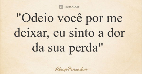 "Odeio você por me deixar, eu sinto a dor da sua perda"... Frase de AteopPensador.